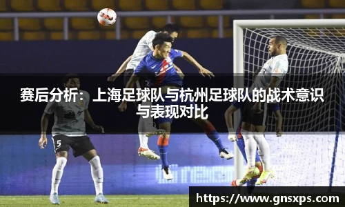 赛后分析：上海足球队与杭州足球队的战术意识与表现对比