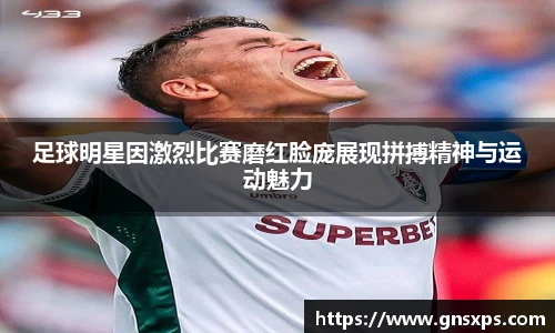 足球明星因激烈比赛磨红脸庞展现拼搏精神与运动魅力