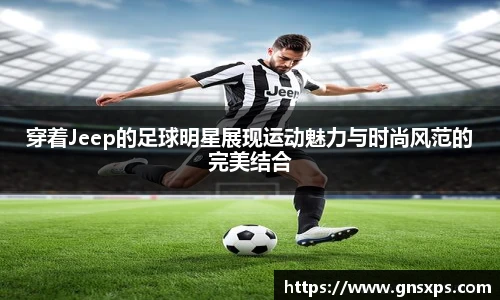 穿着Jeep的足球明星展现运动魅力与时尚风范的完美结合